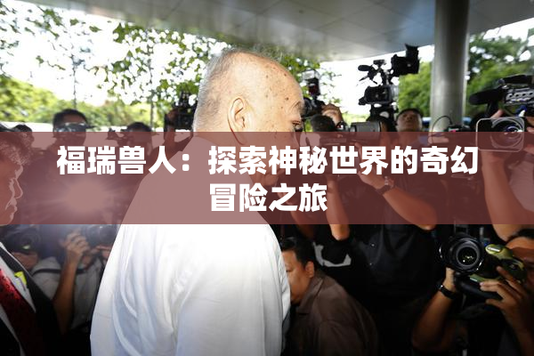 福瑞兽人：探索神秘世界的奇幻冒险之旅