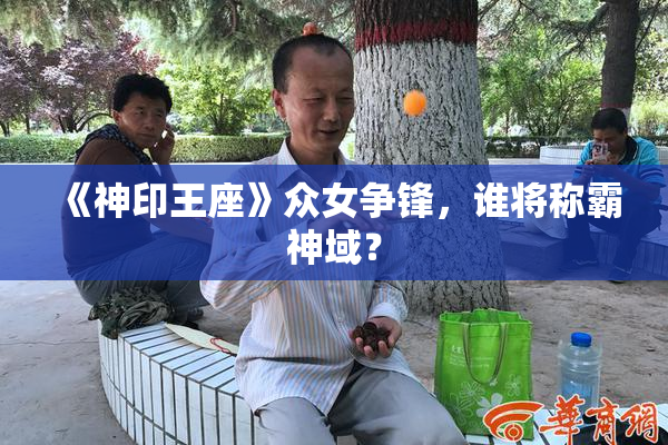 《神印王座》众女争锋，谁将称霸神域？