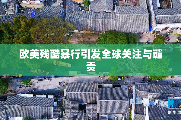 欧美残酷暴行引发全球关注与谴责