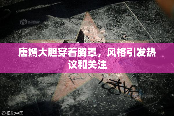 唐嫣大胆穿着胸罩，风格引发热议和关注