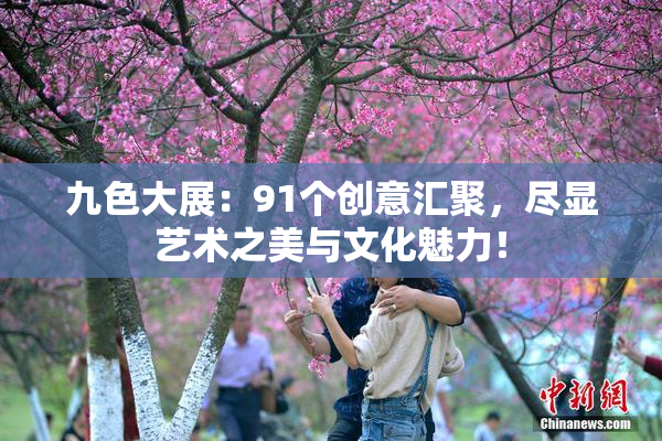 九色大展：91个创意汇聚，尽显艺术之美与文化魅力！