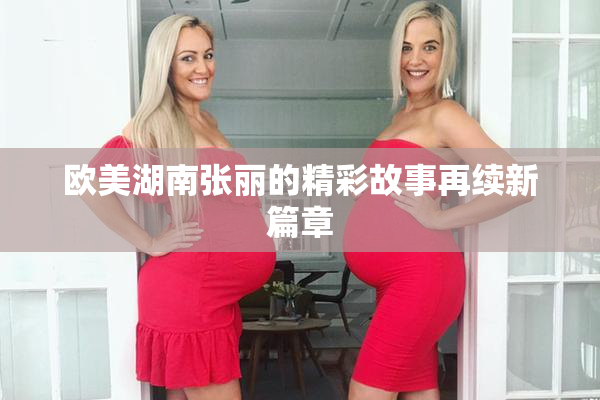 欧美湖南张丽的精彩故事再续新篇章