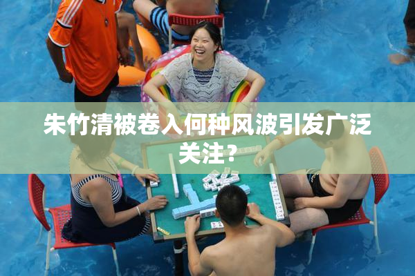 朱竹清被卷入何种风波引发广泛关注？
