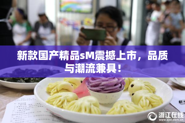 新款国产精品sM震撼上市，品质与潮流兼具！