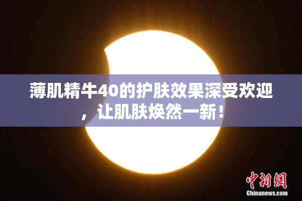 薄肌精牛40的护肤效果深受欢迎，让肌肤焕然一新！