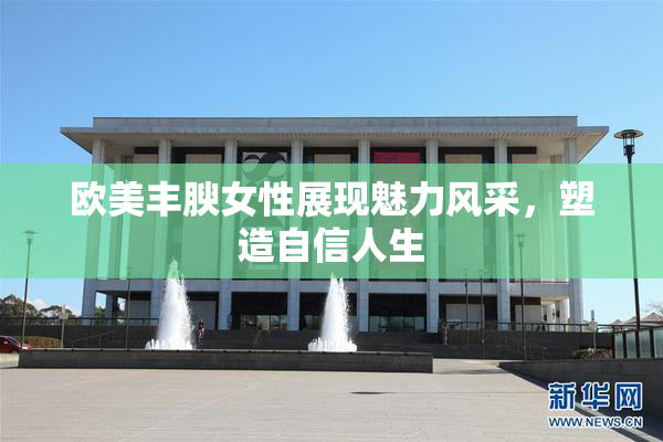 欧美丰腴女性展现魅力风采，塑造自信人生