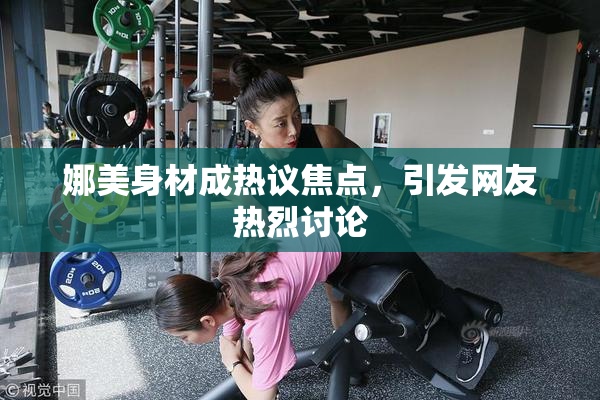 娜美身材成热议焦点，引发网友热烈讨论