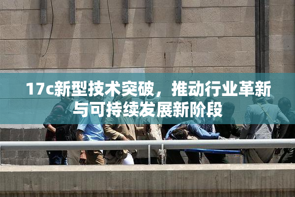 17c新型技术突破，推动行业革新与可持续发展新阶段
