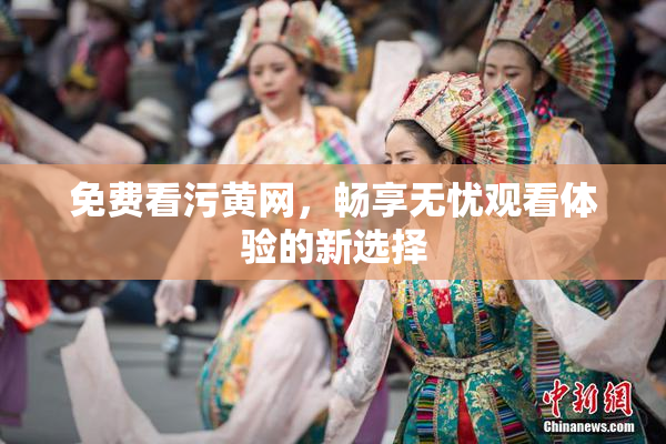免费看污黄网，畅享无忧观看体验的新选择