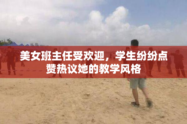 美女班主任受欢迎，学生纷纷点赞热议她的教学风格