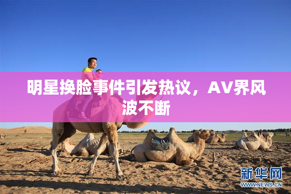 明星换脸事件引发热议，AV界风波不断