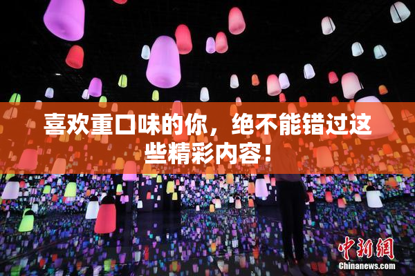 喜欢重口味的你，绝不能错过这些精彩内容！
