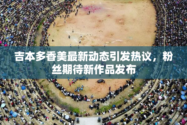 吉本多香美最新动态引发热议，粉丝期待新作品发布