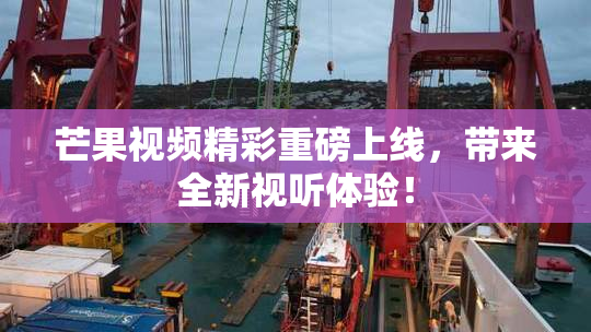 芒果视频精彩重磅上线，带来全新视听体验！