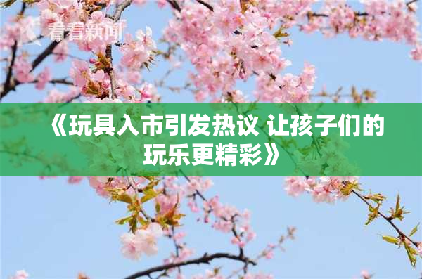 《玩具入市引发热议 让孩子们的玩乐更精彩》