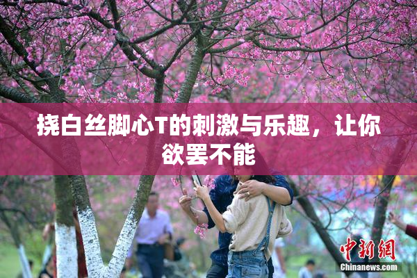 挠白丝脚心T的刺激与乐趣，让你欲罢不能