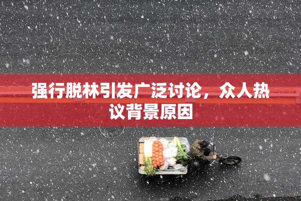 强行脱林引发广泛讨论，众人热议背景原因