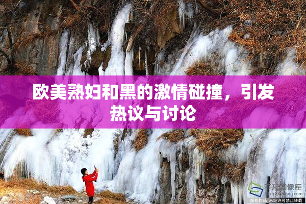 欧美熟妇和黑的激情碰撞，引发热议与讨论