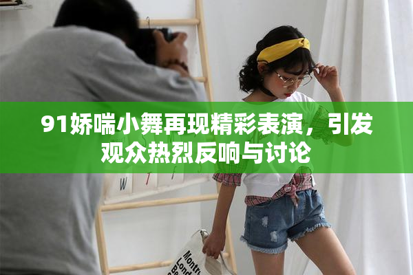 91娇喘小舞再现精彩表演，引发观众热烈反响与讨论
