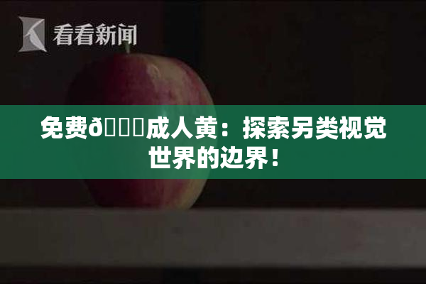免费🔞成人黄：探索另类视觉世界的边界！