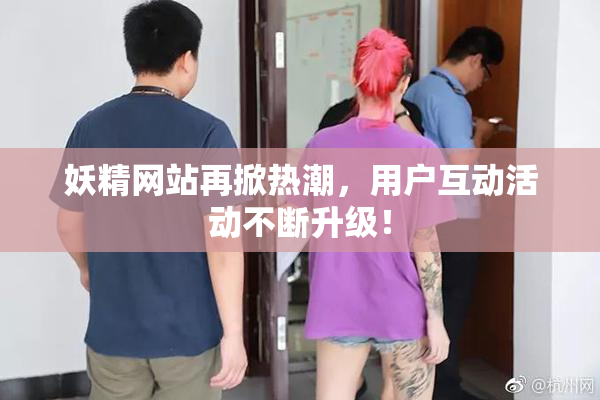 妖精网站再掀热潮，用户互动活动不断升级！