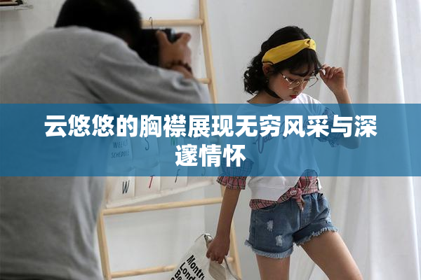云悠悠的胸襟展现无穷风采与深邃情怀