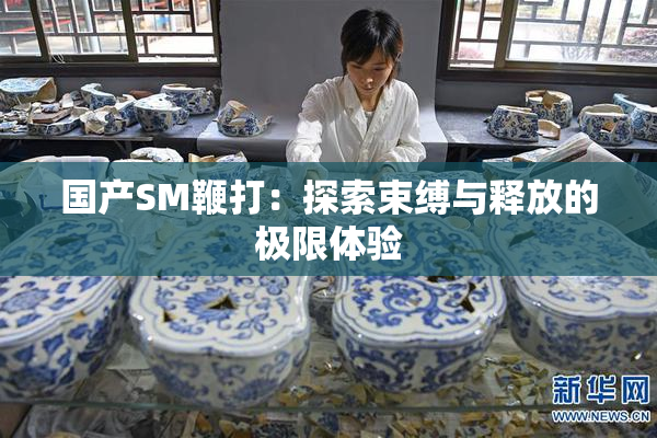 国产SM鞭打：探索束缚与释放的极限体验