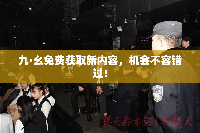 九·幺免费获取新内容，机会不容错过！
