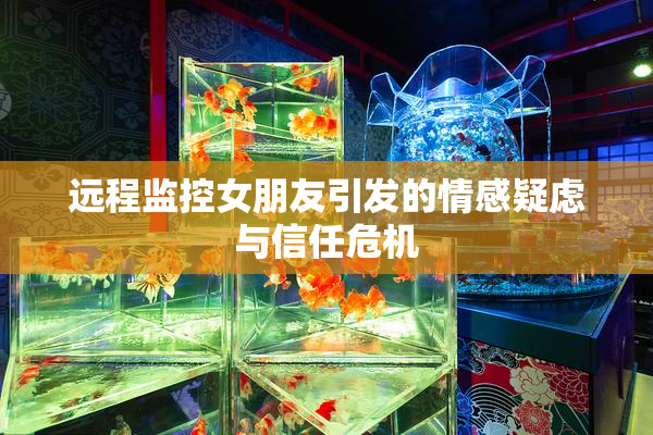 远程监控女朋友引发的情感疑虑与信任危机