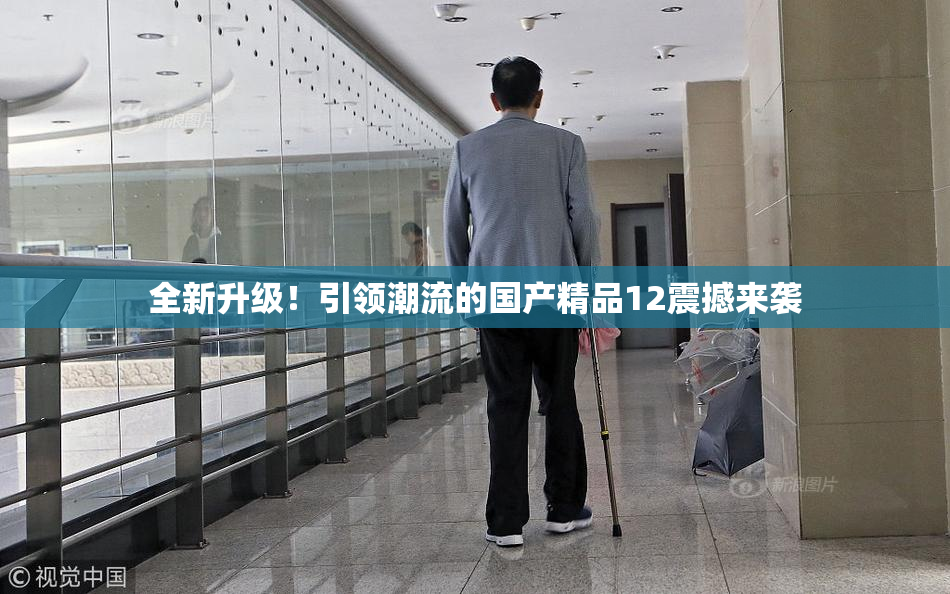 全新升级！引领潮流的国产精品12震撼来袭