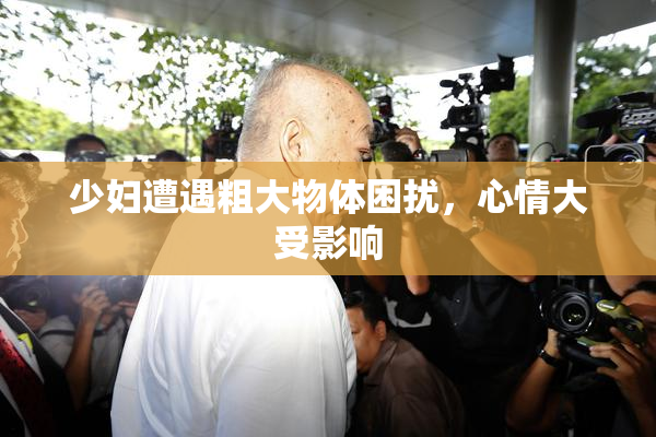 少妇遭遇粗大物体困扰，心情大受影响