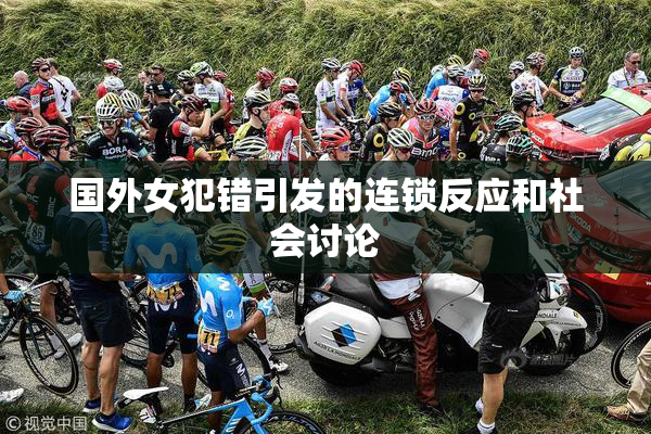 国外女犯错引发的连锁反应和社会讨论