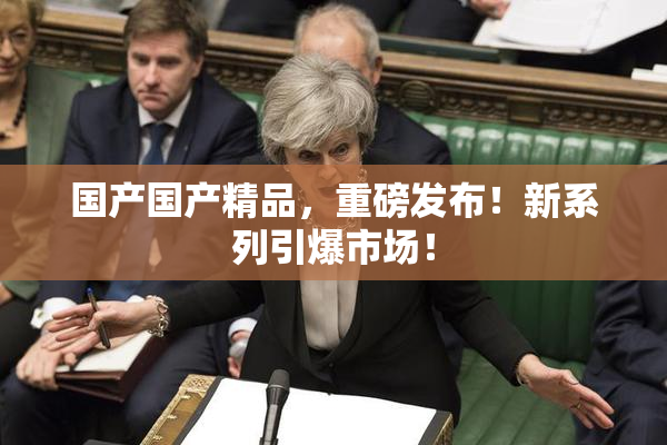 国产国产精品，重磅发布！新系列引爆市场！