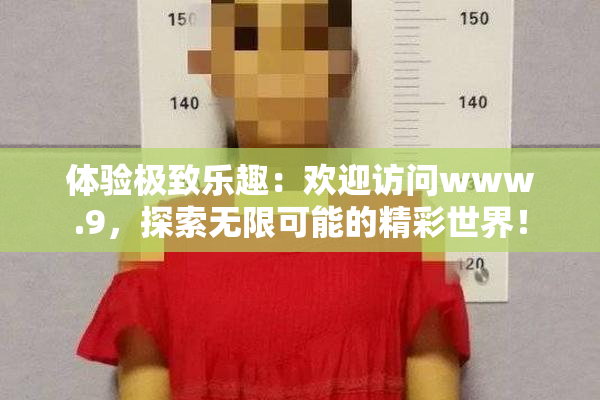 体验极致乐趣：欢迎访问www.9，探索无限可能的精彩世界！