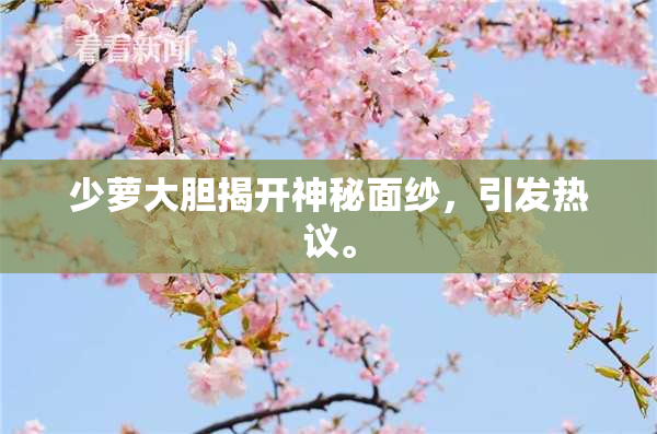 少萝大胆揭开神秘面纱，引发热议。