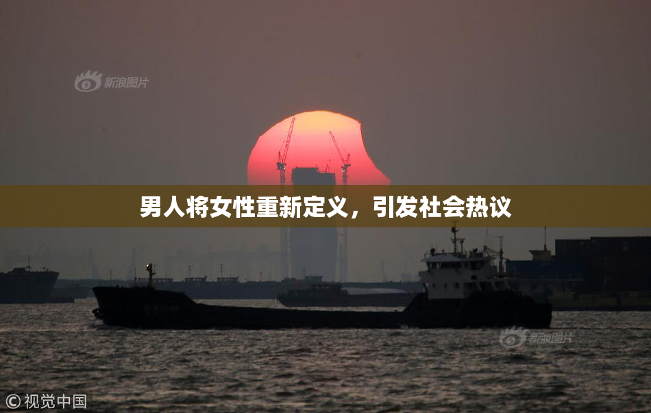 男人将女性重新定义，引发社会热议