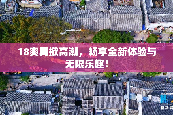 18爽再掀高潮，畅享全新体验与无限乐趣！