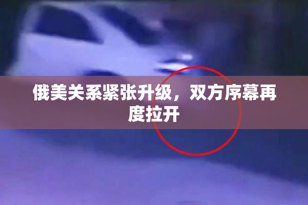 俄美关系紧张升级，双方序幕再度拉开