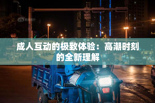 成人互动的极致体验：高潮时刻的全新理解