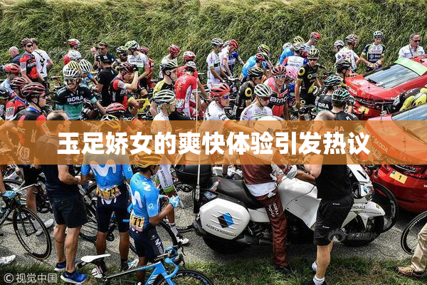 玉足娇女的爽快体验引发热议