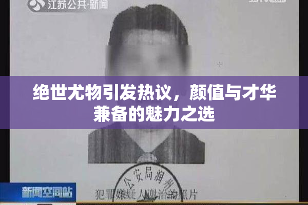 绝世尤物引发热议，颜值与才华兼备的魅力之选