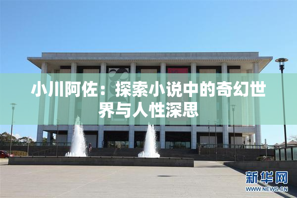 小川阿佐：探索小说中的奇幻世界与人性深思