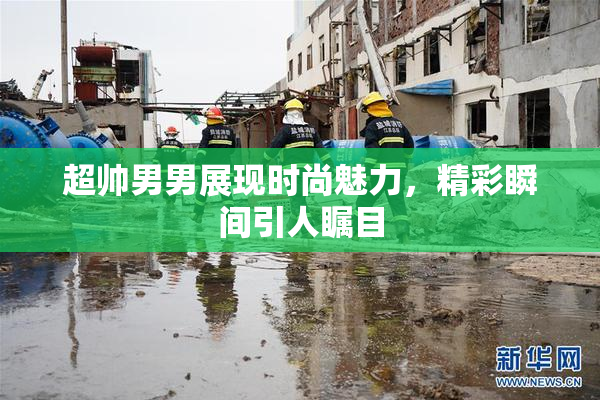 超帅男男展现时尚魅力，精彩瞬间引人瞩目