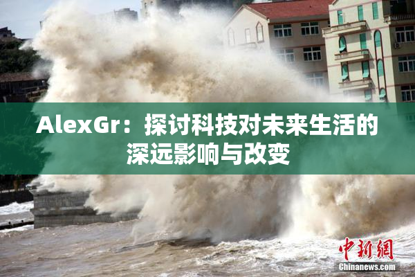 AlexGr：探讨科技对未来生活的深远影响与改变