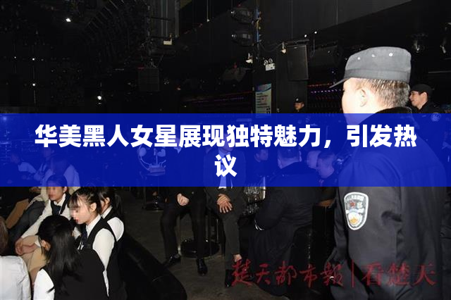 华美黑人女星展现独特魅力，引发热议