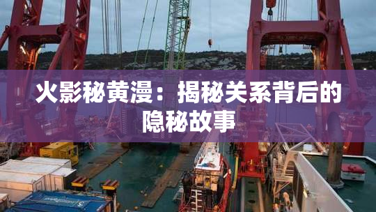 火影秘黄漫：揭秘关系背后的隐秘故事