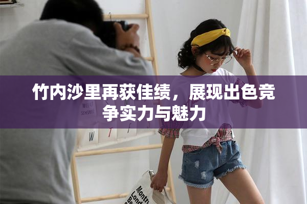 竹内沙里再获佳绩，展现出色竞争实力与魅力