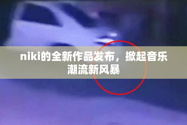 niki的全新作品发布，掀起音乐潮流新风暴
