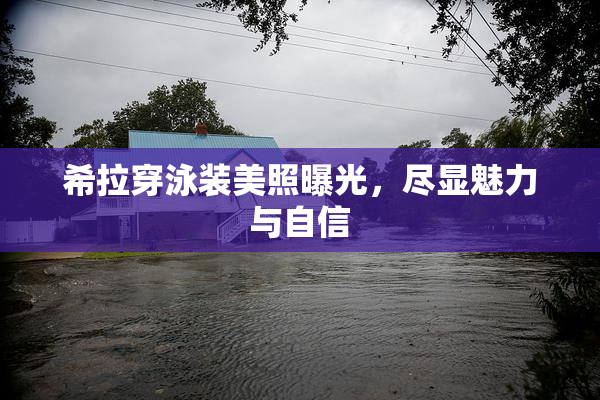 希拉穿泳装美照曝光，尽显魅力与自信