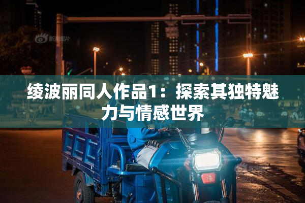 绫波丽同人作品1：探索其独特魅力与情感世界